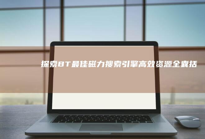 探索BT最佳磁力搜索引擎：高效资源全囊括